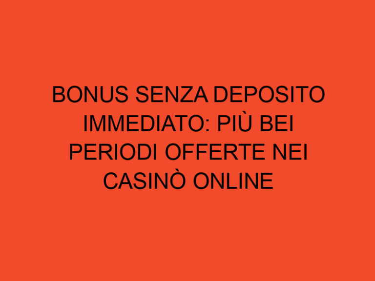 Bonus Senza Deposito Immediato: Più Bei Periodi Offerte Nei Casinò Online