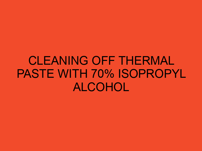 Cleaning off thermal paste with 70 isopropyl alcohol DesktopEdge