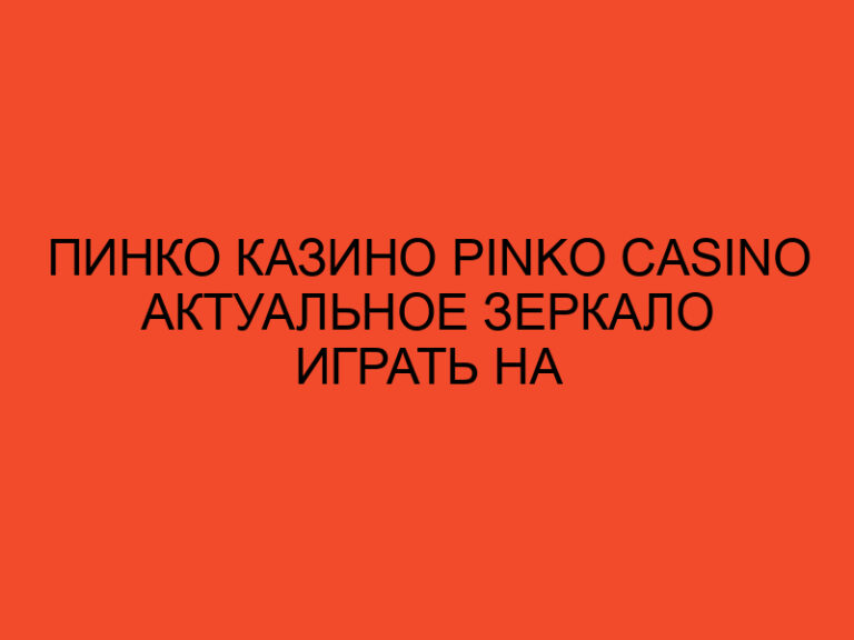 Пинко Казино Pinko Casino актуальное Зеркало Играть на Реальные Деньги а Пинко Casino