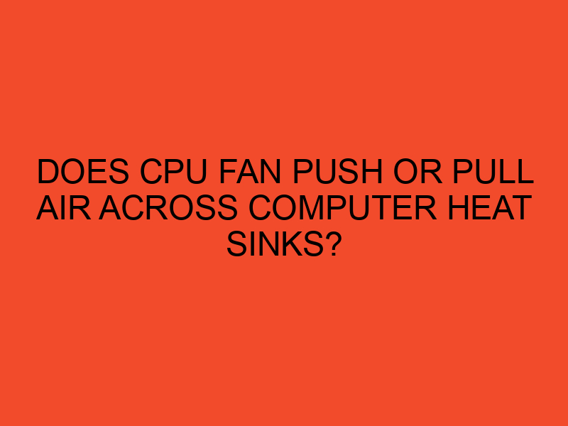 Does CPU Fan Push Or Pull Air Across Computer Heat sinks? DesktopEdge