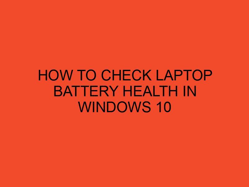 How to Check Laptop Battery Health in Windows 10 - DesktopEdge