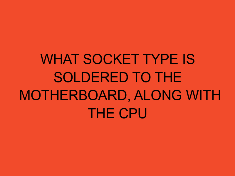 What Socket Type Is Soldered To The Motherboard, Along With The CPU