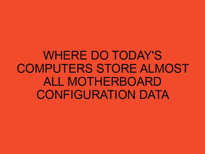 Where Do Today’s Computers Store Almost All Motherboard Configuration